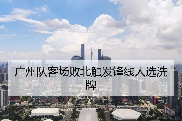 广州队客场败北触发锋线人选洗牌 - KAIYUN-SPORTS